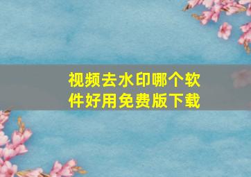 视频去水印哪个软件好用免费版下载