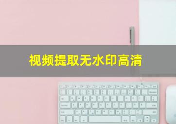 视频提取无水印高清