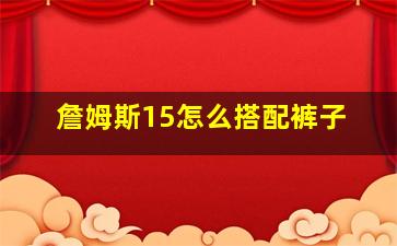 詹姆斯15怎么搭配裤子