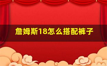 詹姆斯18怎么搭配裤子