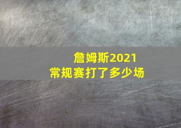 詹姆斯2021常规赛打了多少场