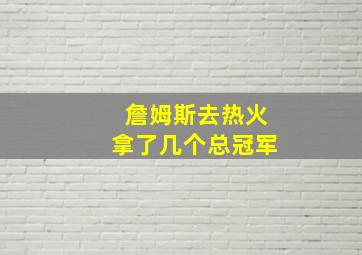 詹姆斯去热火拿了几个总冠军