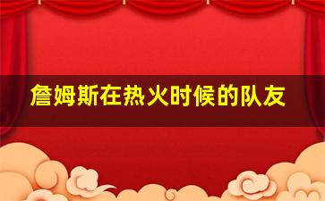 詹姆斯在热火时候的队友