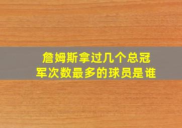 詹姆斯拿过几个总冠军次数最多的球员是谁