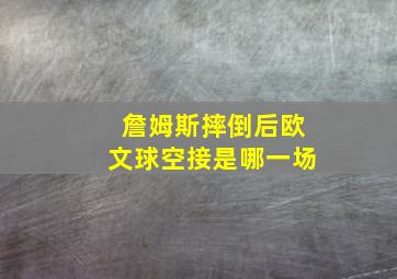 詹姆斯摔倒后欧文球空接是哪一场