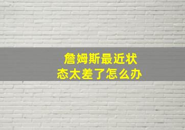 詹姆斯最近状态太差了怎么办