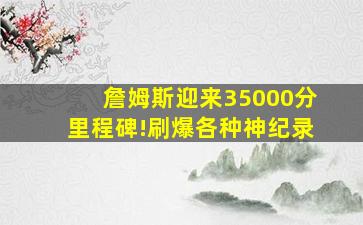 詹姆斯迎来35000分里程碑!刷爆各种神纪录