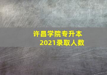 许昌学院专升本2021录取人数