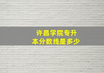 许昌学院专升本分数线是多少