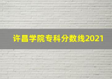 许昌学院专科分数线2021