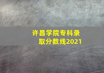 许昌学院专科录取分数线2021