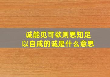 诚能见可欲则思知足以自戒的诚是什么意思