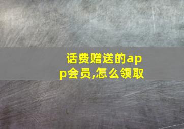 话费赠送的app会员,怎么领取