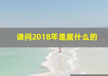 请问2018年是属什么的