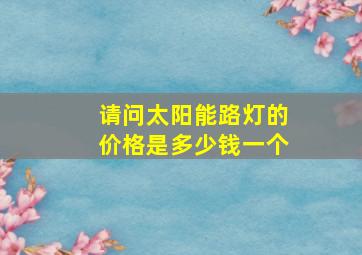 请问太阳能路灯的价格是多少钱一个