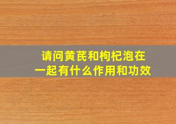 请问黄芪和枸杞泡在一起有什么作用和功效