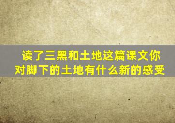 读了三黑和土地这篇课文你对脚下的土地有什么新的感受