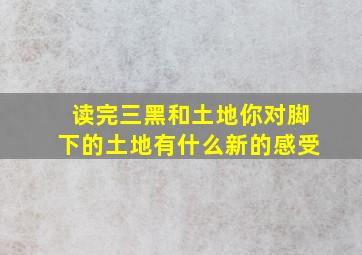 读完三黑和土地你对脚下的土地有什么新的感受