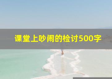 课堂上吵闹的检讨500字