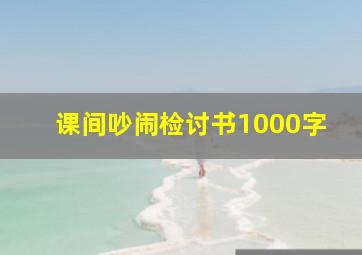 课间吵闹检讨书1000字