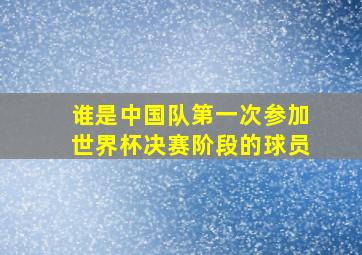 谁是中国队第一次参加世界杯决赛阶段的球员