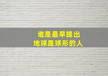 谁是最早提出地球是球形的人