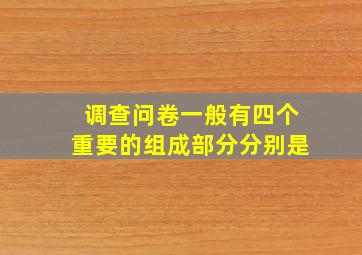 调查问卷一般有四个重要的组成部分分别是