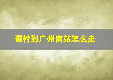 谭村到广州南站怎么走