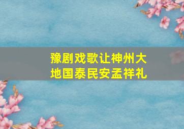 豫剧戏歌让神州大地国泰民安孟祥礼