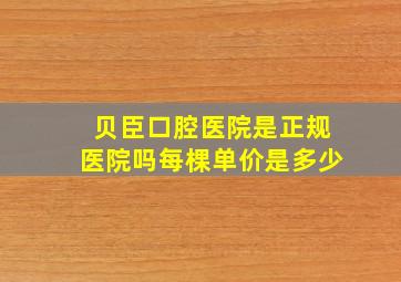 贝臣口腔医院是正规医院吗每棵单价是多少