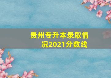 贵州专升本录取情况2021分数线