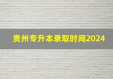 贵州专升本录取时间2024