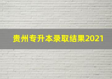 贵州专升本录取结果2021