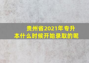 贵州省2021年专升本什么时候开始录取的呢