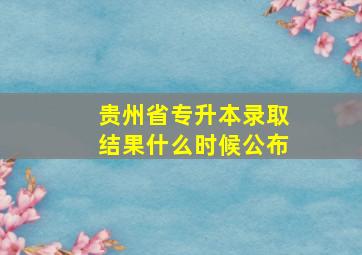 贵州省专升本录取结果什么时候公布