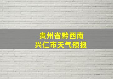 贵州省黔西南兴仁市天气预报