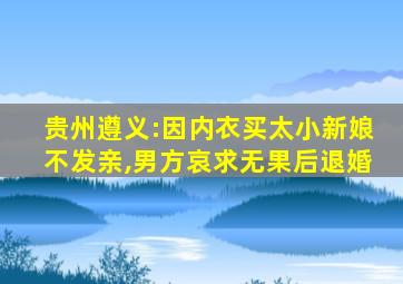 贵州遵义:因内衣买太小新娘不发亲,男方哀求无果后退婚