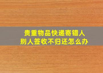 贵重物品快递寄错人别人签收不归还怎么办