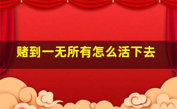 赌到一无所有怎么活下去