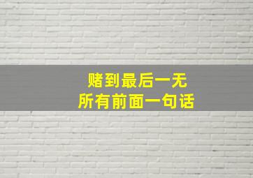 赌到最后一无所有前面一句话