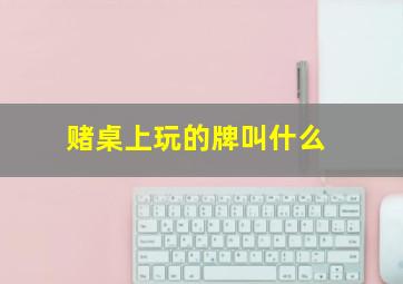 赌桌上玩的牌叫什么