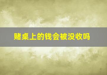 赌桌上的钱会被没收吗