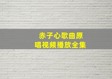 赤子心歌曲原唱视频播放全集