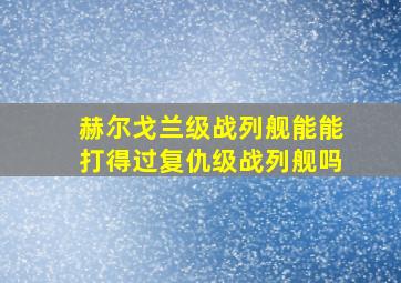 赫尔戈兰级战列舰能能打得过复仇级战列舰吗