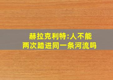 赫拉克利特:人不能两次踏进同一条河流吗