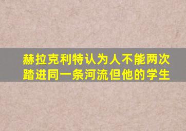 赫拉克利特认为人不能两次踏进同一条河流但他的学生