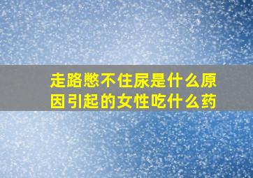 走路憋不住尿是什么原因引起的女性吃什么药