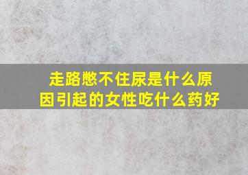 走路憋不住尿是什么原因引起的女性吃什么药好