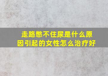 走路憋不住尿是什么原因引起的女性怎么治疗好