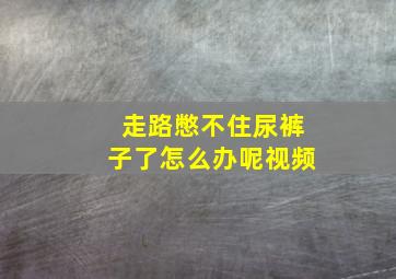 走路憋不住尿裤子了怎么办呢视频